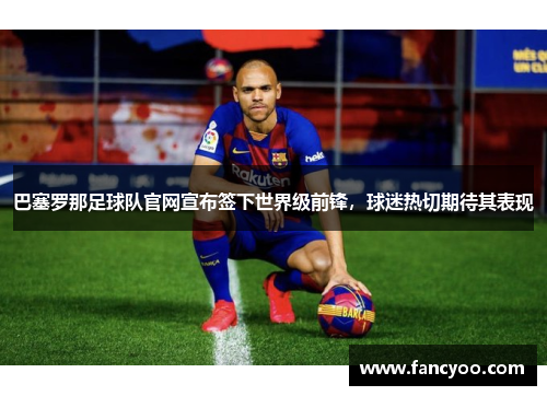 巴塞罗那足球队官网宣布签下世界级前锋，球迷热切期待其表现